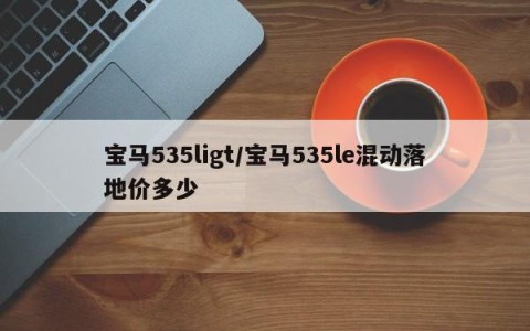 宝马535ligt/宝马535le混动落地价多少