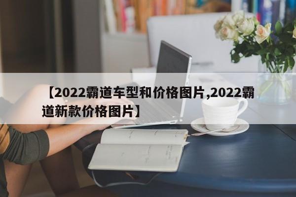 【2022霸道车型和价格图片,2022霸道新款价格图片】