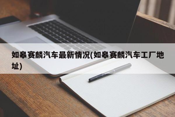 如皋赛麟汽车最新情况(如皋赛麟汽车工厂地址)
