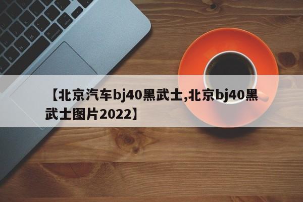 【北京汽车bj40黑武士,北京bj40黑武士图片2022】