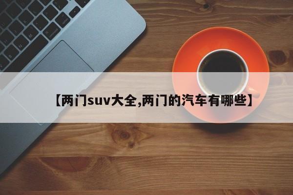 【两门suv大全,两门的汽车有哪些】