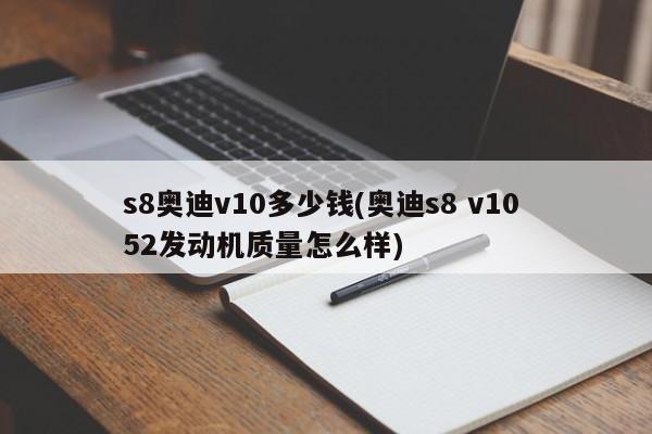 s8奥迪v10多少钱(奥迪s8 v10 52发动机质量怎么样)