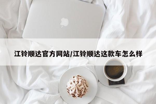 江铃顺达官方网站/江铃顺达这款车怎么样