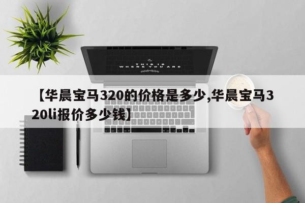 【华晨宝马320的价格是多少,华晨宝马320li报价多少钱】