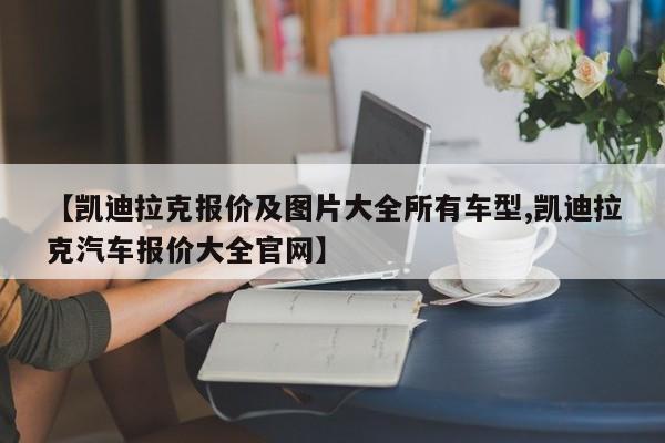 【凯迪拉克报价及图片大全所有车型,凯迪拉克汽车报价大全官网】