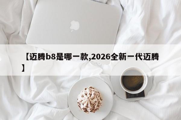 【迈腾b8是哪一款,2026全新一代迈腾】