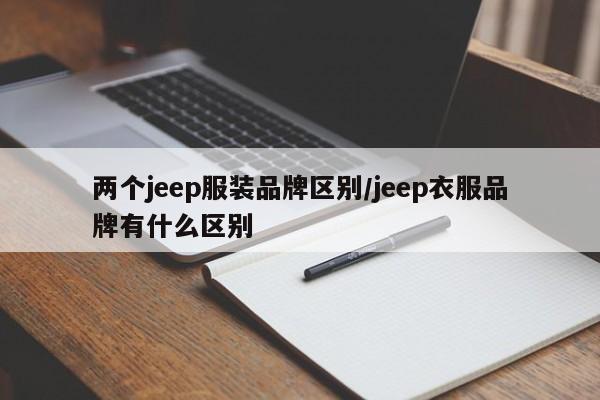 两个jeep服装品牌区别/jeep衣服品牌有什么区别