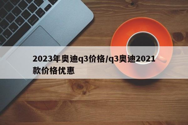 2023年奥迪q3价格/q3奥迪2021款价格优惠