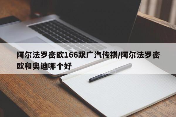 阿尔法罗密欧166跟广汽传祺/阿尔法罗密欧和奥迪哪个好