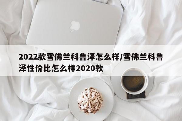 2022款雪佛兰科鲁泽怎么样/雪佛兰科鲁泽性价比怎么样2020款