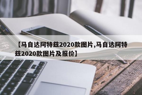 【马自达阿特兹2020款图片,马自达阿特兹2020款图片及报价】