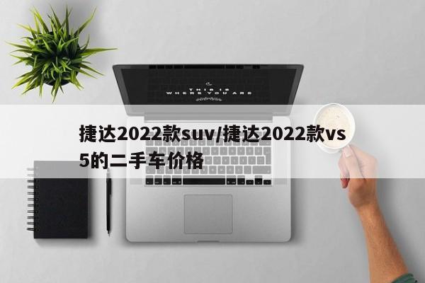 捷达2022款suv/捷达2022款vs5的二手车价格