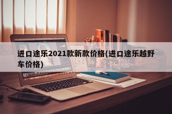 进口途乐2021款新款价格(进口途乐越野车价格)