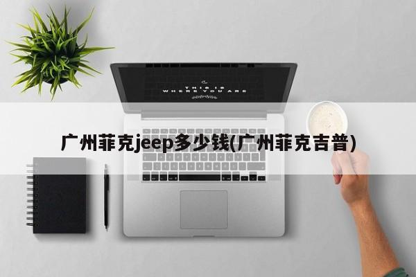 广州菲克jeep多少钱(广州菲克吉普)
