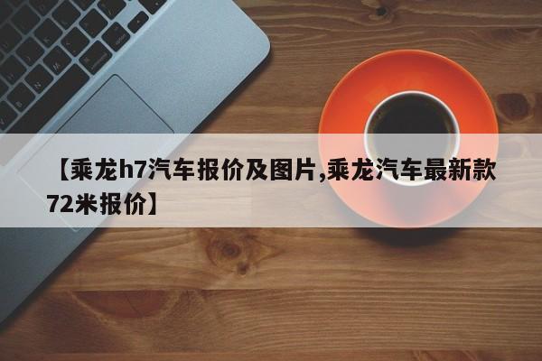 【乘龙h7汽车报价及图片,乘龙汽车最新款72米报价】