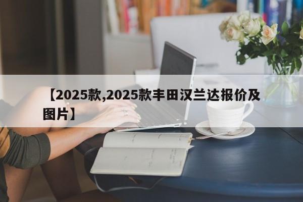 【2025款,2025款丰田汉兰达报价及图片】