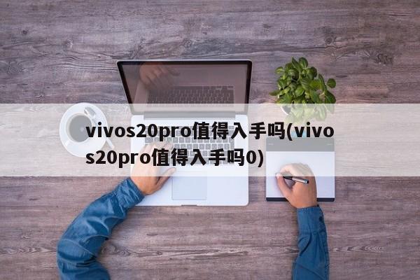 vivos20pro值得入手吗(vivos20pro值得入手吗0)