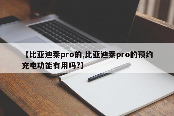 【比亚迪秦pro的,比亚迪秦pro的预约充电功能有用吗?】