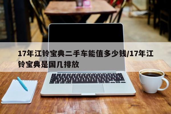 17年江铃宝典二手车能值多少钱/17年江铃宝典是国几排放