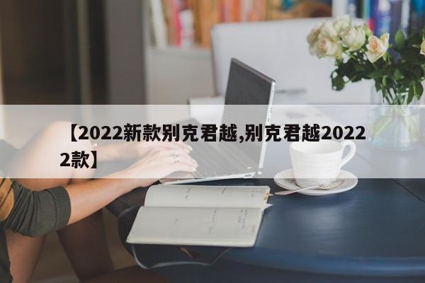 【2022新款别克君越,别克君越20222款】