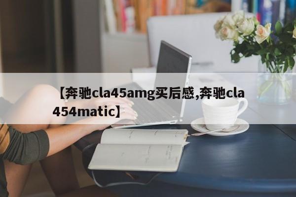 【奔驰cla45amg买后感,奔驰cla454matic】
