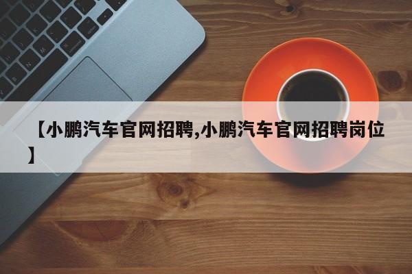 【小鹏汽车官网招聘,小鹏汽车官网招聘岗位】