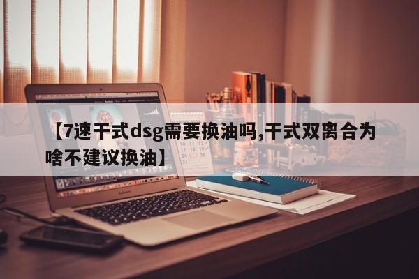【7速干式dsg需要换油吗,干式双离合为啥不建议换油】