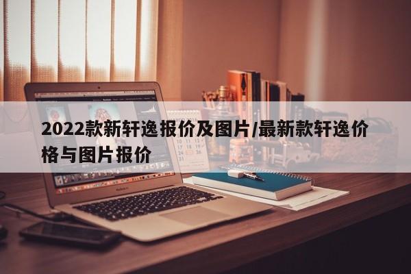 2022款新轩逸报价及图片/最新款轩逸价格与图片报价