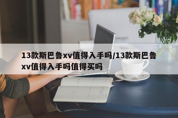 13款斯巴鲁xv值得入手吗/13款斯巴鲁xv值得入手吗值得买吗