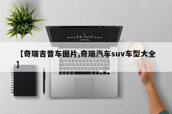 【奇瑞吉普车图片,奇瑞汽车suv车型大全】