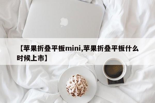 【苹果折叠平板mini,苹果折叠平板什么时候上市】