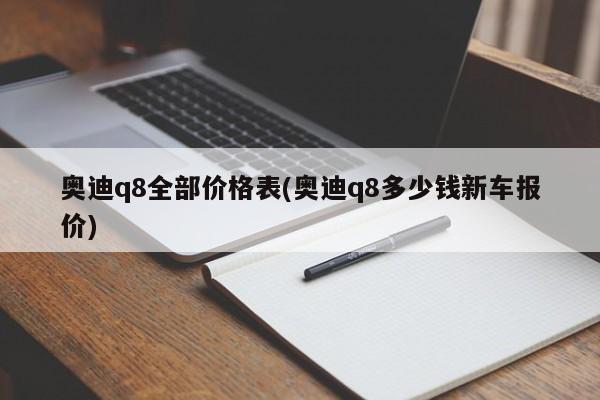 奥迪q8全部价格表(奥迪q8多少钱新车报价)