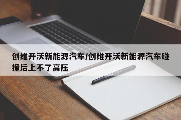 创维开沃新能源汽车/创维开沃新能源汽车碰撞后上不了高压