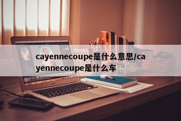 cayennecoupe是什么意思/cayennecoupe是什么车
