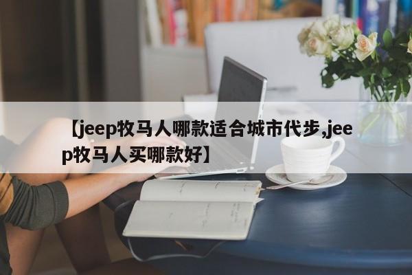 【jeep牧马人哪款适合城市代步,jeep牧马人买哪款好】