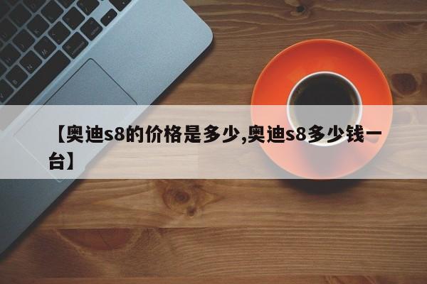 【奥迪s8的价格是多少,奥迪s8多少钱一台】