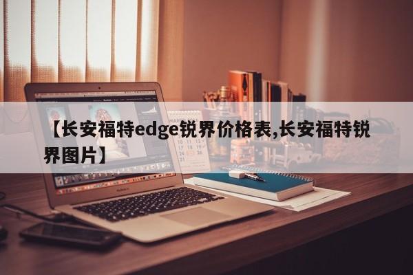 【长安福特edge锐界价格表,长安福特锐界图片】