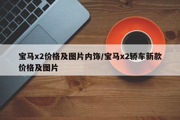 宝马x2价格及图片内饰/宝马x2轿车新款价格及图片