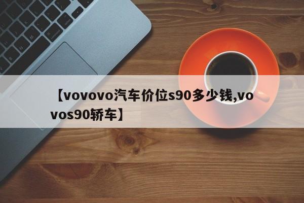 【vovovo汽车价位s90多少钱,vovos90轿车】