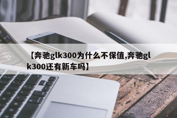 【奔驰glk300为什么不保值,奔驰glk300还有新车吗】