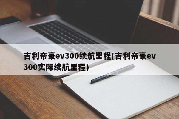 吉利帝豪ev300续航里程(吉利帝豪ev300实际续航里程)
