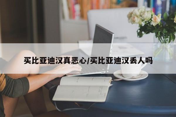 买比亚迪汉真恶心/买比亚迪汉丢人吗