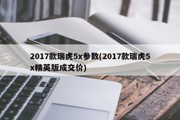 2017款瑞虎5x参数(2017款瑞虎5x精英版成交价)