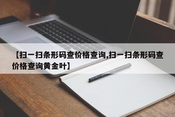 【扫一扫条形码查价格查询,扫一扫条形码查价格查询黄金叶】