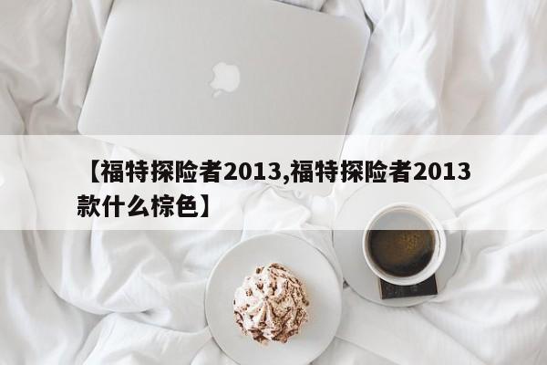 【福特探险者2013,福特探险者2013款什么棕色】