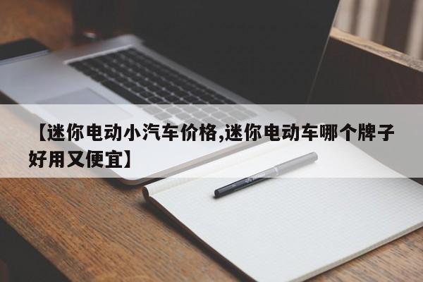 【迷你电动小汽车价格,迷你电动车哪个牌子好用又便宜】