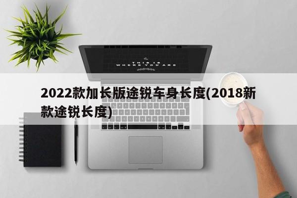 2022款加长版途锐车身长度(2018新款途锐长度)