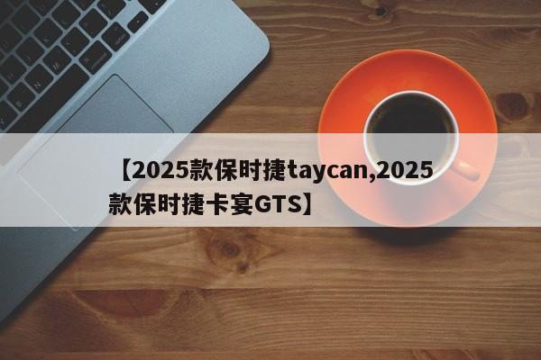 【2025款保时捷taycan,2025款保时捷卡宴GTS】