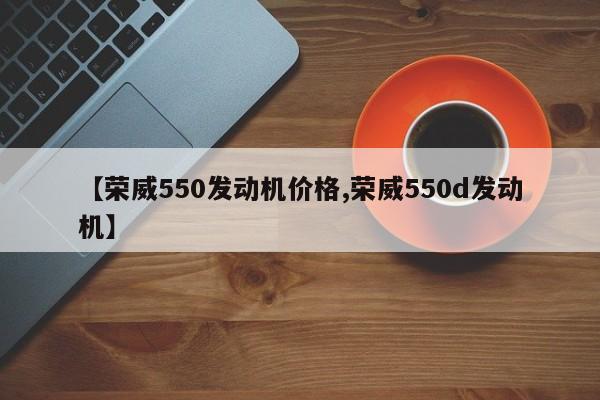 【荣威550发动机价格,荣威550d发动机】
