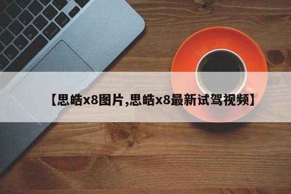 【思皓x8图片,思皓x8最新试驾视频】